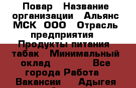 Повар › Название организации ­ Альянс-МСК, ООО › Отрасль предприятия ­ Продукты питания, табак › Минимальный оклад ­ 35 000 - Все города Работа » Вакансии   . Адыгея респ.,Адыгейск г.